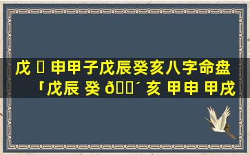 戊 ☘ 申甲子戊辰癸亥八字命盘「戊辰 癸 🌴 亥 甲申 甲戌」